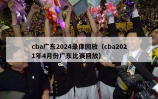 cba广东2024录像回放（cba2021年4月份广东比赛回放）