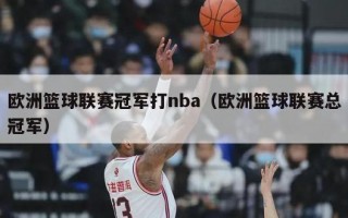 欧洲篮球联赛冠军打nba（欧洲篮球联赛总冠军）