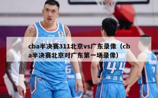 cba半决赛311北京vs广东录像（cba半决赛北京对广东第一场录像）