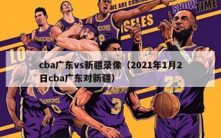 cba广东vs新疆录像（2021年1月2日cba广东对新疆）