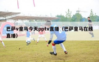 巴萨v皇马今天pptv直播（巴萨皇马在线直播）