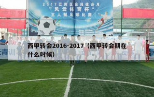 西甲转会2016-2017（西甲转会期在什么时候）