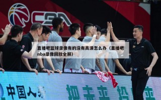 直播吧篮球录像有的没有高清怎么办（直播吧nba录像回放全屏）