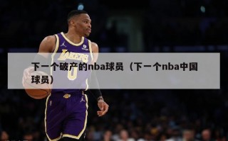 下一个破产的nba球员（下一个nba中国球员）