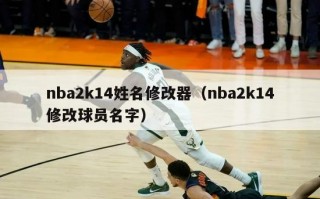 nba2k14姓名修改器（nba2k14修改球员名字）