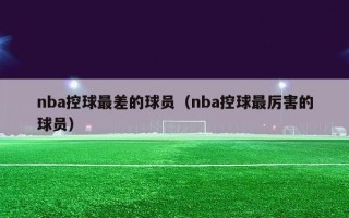 nba控球最差的球员（nba控球最厉害的球员）