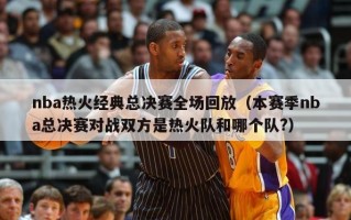 nba热火经典总决赛全场回放（本赛季nba总决赛对战双方是热火队和哪个队?）