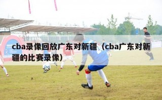 cba录像回放广东对新疆（cba广东对新疆的比赛录像）