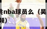 吴悠可以单挑nba球员么（吴悠可以单挑nba球员么视频）