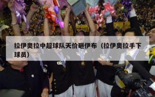 拉伊奥拉中超球队天价砸伊布（拉伊奥拉手下球员）