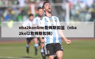 nba2konline詹姆斯扣篮（nba2kol2詹姆斯扣倾）