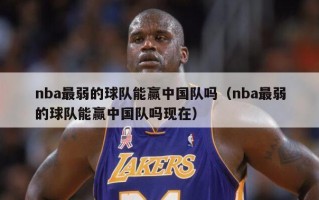 nba最弱的球队能赢中国队吗（nba最弱的球队能赢中国队吗现在）