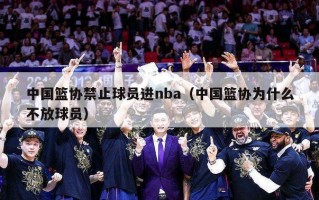 中国篮协禁止球员进nba（中国篮协为什么不放球员）