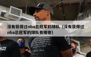 没有获得过nba总冠军的球队（没有获得过nba总冠军的球队有哪些）