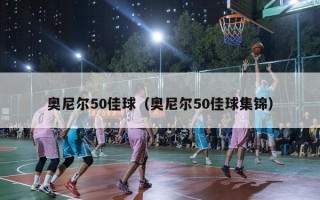 奥尼尔50佳球（奥尼尔50佳球集锦）