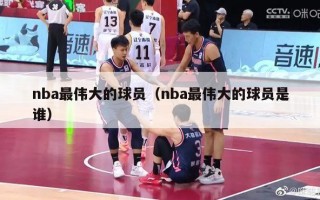 nba最伟大的球员（nba最伟大的球员是谁）