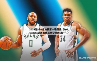 2024年nba总决赛第一场录像（2014年nba总决赛第二场全场回放）