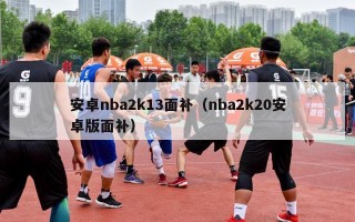 安卓nba2k13面补（nba2k20安卓版面补）