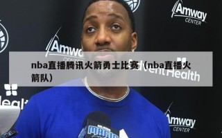 nba直播腾讯火箭勇士比赛（nba直播火箭队）