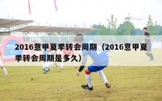 2016意甲夏季转会周期（2016意甲夏季转会周期是多久）