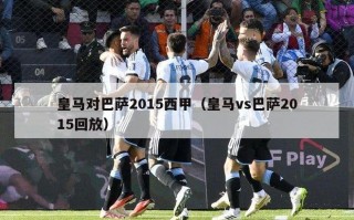 皇马对巴萨2015西甲（皇马vs巴萨2015回放）