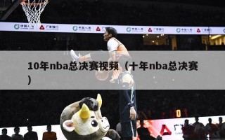 10年nba总决赛视频（十年nba总决赛）