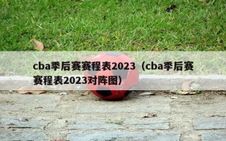 cba季后赛赛程表2023（cba季后赛赛程表2023对阵图）