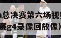 2024nba总决赛第六场视频（2021nba总决赛g4录像回放像）