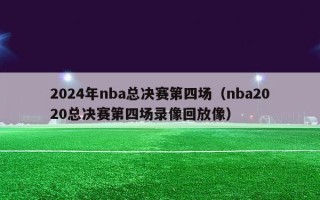 2024年nba总决赛第四场（nba2020总决赛第四场录像回放像）