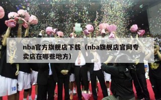 nba官方旗舰店下载（nba旗舰店官网专卖店在哪些地方）