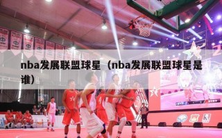 nba发展联盟球星（nba发展联盟球星是谁）