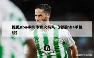 搜狐nba手机体育火箭队（搜狐nba手机版）