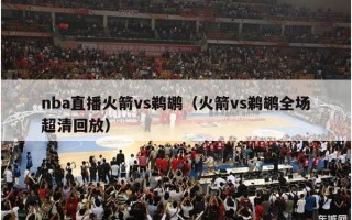 nba直播火箭vs鹈鹕（火箭vs鹈鹕全场超清回放）