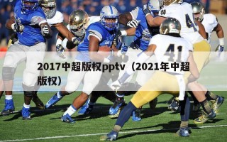 2017中超版权pptv（2021年中超版权）