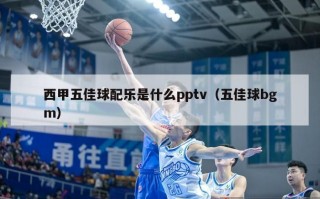 西甲五佳球配乐是什么pptv（五佳球bgm）