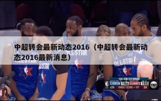 中超转会最新动态2016（中超转会最新动态2016最新消息）