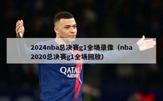 2024nba总决赛g1全场录像（nba2020总决赛g1全场回放）