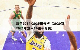 意甲2014-2015积分榜（2020到2021年意甲14轮积分榜）