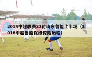 2015中超联赛23轮山东鲁能上半场（2016中超鲁能保级惊险历程）