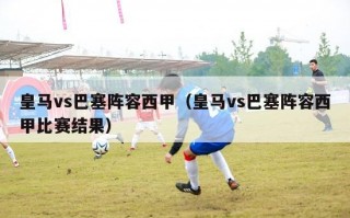 皇马vs巴塞阵容西甲（皇马vs巴塞阵容西甲比赛结果）