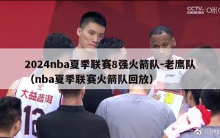 2024nba夏季联赛8强火箭队-老鹰队（nba夏季联赛火箭队回放）