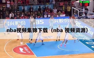 nba视频集锦下载（nba 视频资源）