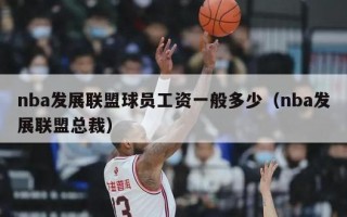 nba发展联盟球员工资一般多少（nba发展联盟总裁）