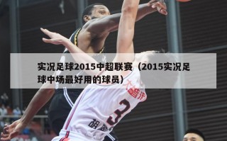 实况足球2015中超联赛（2015实况足球中场最好用的球员）