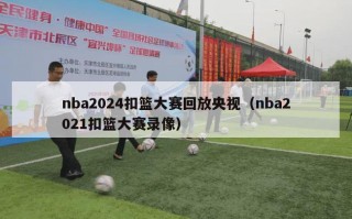 nba2024扣篮大赛回放央视（nba2021扣篮大赛录像）