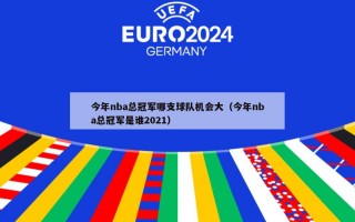 今年nba总冠军哪支球队机会大（今年nba总冠军是谁2021）