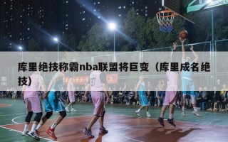 库里绝技称霸nba联盟将巨变（库里成名绝技）