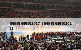 曼联首发阵容2017（曼联首发阵容2022）