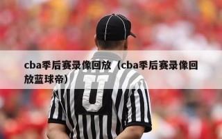 cba季后赛录像回放（cba季后赛录像回放蓝球帝）