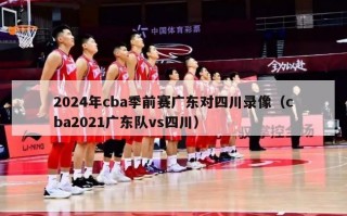 2024年cba季前赛广东对四川录像（cba2021广东队vs四川）